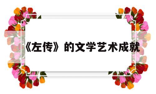 《左传》的文学艺术成就(论述左传的艺术成就)