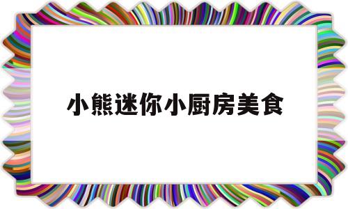 小熊迷你小厨房美食(小熊迷你厨房迷你食材怎么做出来的)