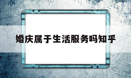 婚庆属于生活服务吗知乎(婚庆属于什么范围内的行业)