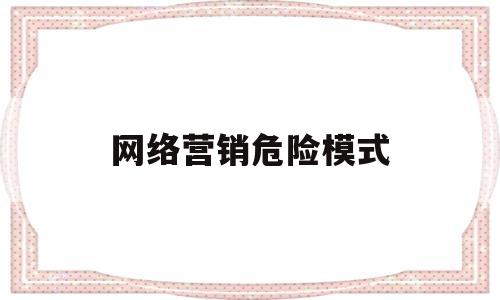 网络营销危险模式(网络营销的风险分析)