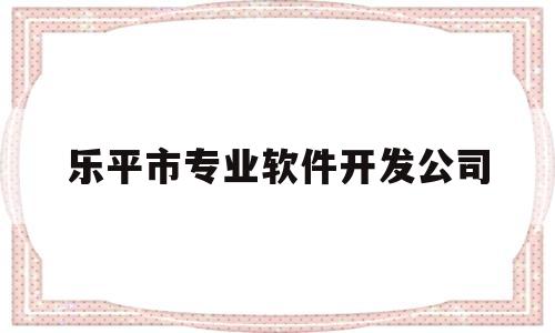 乐平市专业软件开发公司(乐平十大装修公司排名哪家好)