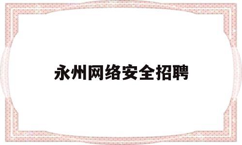 永州网络安全招聘(永州网络安全招聘网)