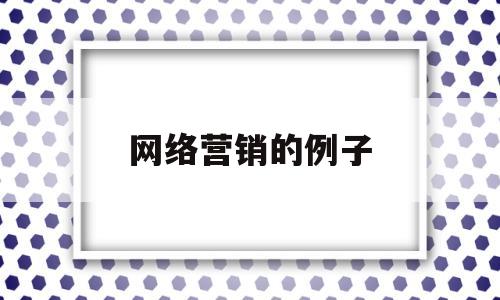 网络营销的例子(网络营销例子和优缺点)