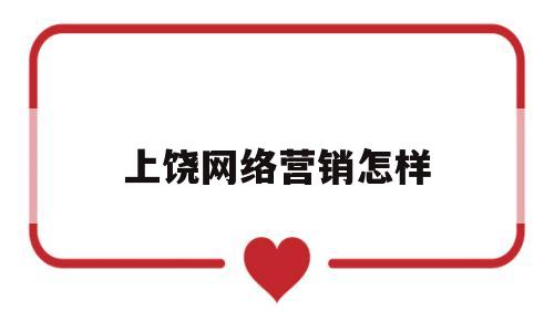 上饶网络营销怎样(怎样做好网络营销推广)