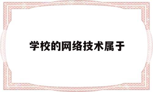 学校的网络技术属于(网络技术可以报考山东省哪些学校)