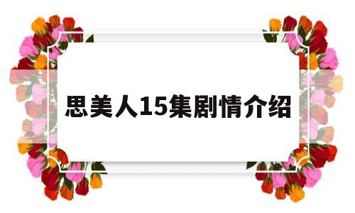 思美人15集剧情介绍(思美人15集剧情介绍视频)