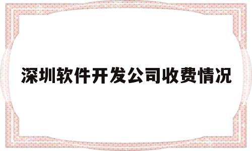 深圳软件开发公司收费情况(深圳软件开发公司收费情况如何)
