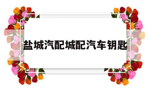 盐城汽配城配汽车钥匙(盐城汽配城配汽车钥匙多少钱)