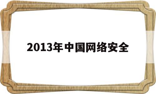 2013年中国网络安全(2021中国网络安全事件)