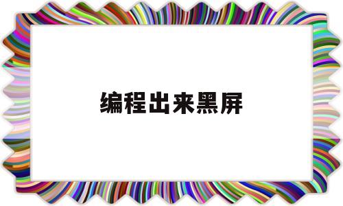 编程出来黑屏(为什么有些编程界面是黑的)