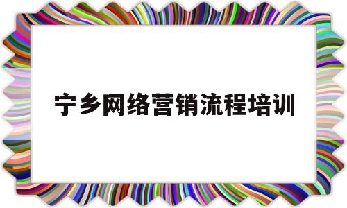 宁乡网络营销流程培训(宁乡网络营销流程培训机构)