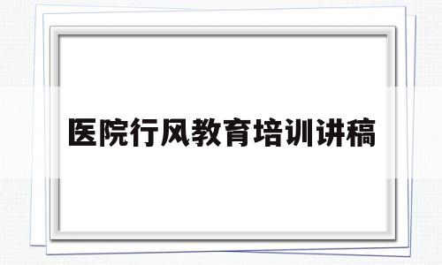 医院行风教育培训讲稿(医院行风教育培训计划方案)