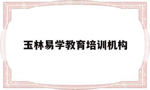 玉林易学教育培训机构(玉林易学教育培训机构电话)