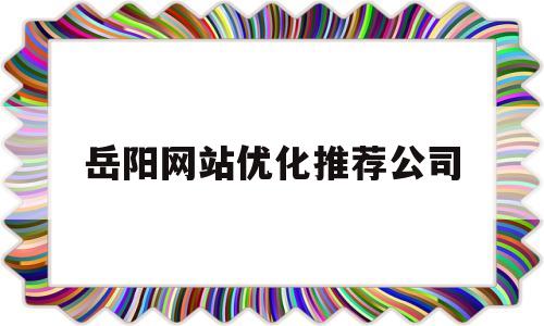 岳阳网站优化推荐公司(岳阳网站优化推荐公司名单)