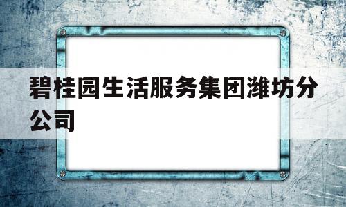 碧桂园生活服务集团潍坊分公司(碧桂园生活服务集团潍坊分公司怎么样)