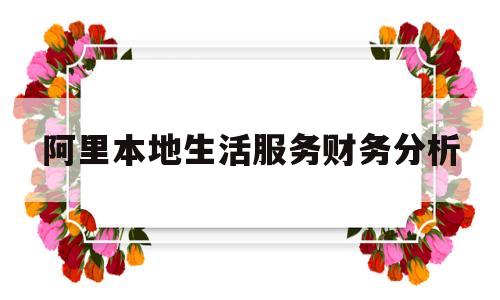 阿里本地生活服务财务分析(阿里本地生活服务公司总部在哪里)