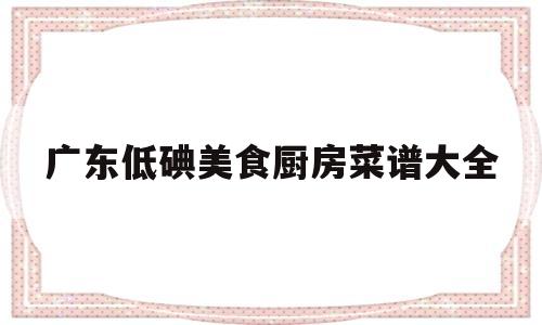 广东低碘美食厨房菜谱大全(低碘食物一览表矿物质水还是纯净水)