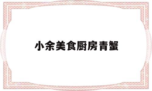 小余美食厨房青蟹的简单介绍