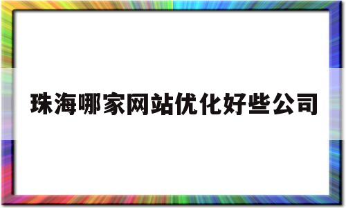 珠海哪家网站优化好些公司(珠海哪家网站优化好些公司营业)
