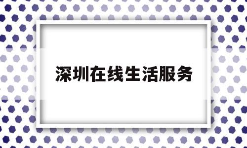 深圳在线生活服务(深圳本地生活服务平台)