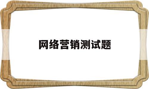 网络营销测试题(网络营销测试题及答案三)