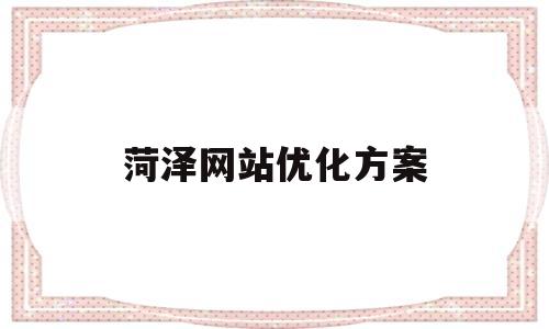 菏泽网站优化方案(网站优化方案seo)
