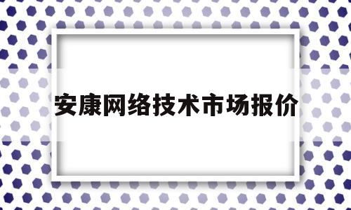 安康网络技术市场报价(安康得创网络技术有限公司)