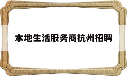 本地生活服务商杭州招聘(本地生活服务商杭州招聘电话)
