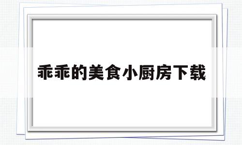 乖乖的美食小厨房下载(乖乖的美食小厨房下载手机版)