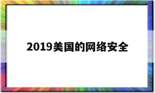 2019美国的网络安全(美国网络安全战略与政策二十年)