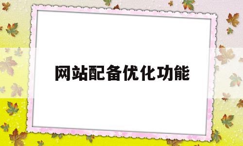 网站配备优化功能(网站分类主要有哪些)