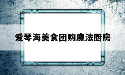 爱琴海美食团购魔法厨房(唐山魔法厨房在爱琴海几楼)