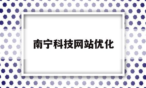 南宁科技网站优化(南宁网站优化技巧公司)