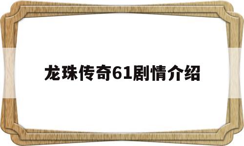 龙珠传奇61剧情介绍(龙珠传奇65集剧情简介)