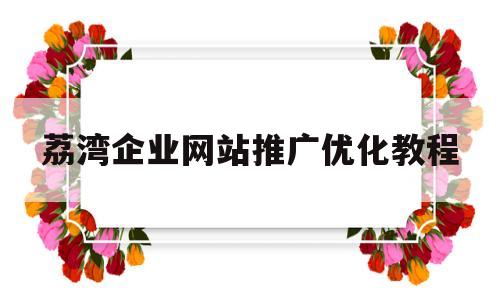 关于荔湾企业网站推广优化教程的信息