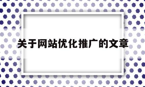 关于网站优化推广的文章(关于网站优化推广的文章有哪些)