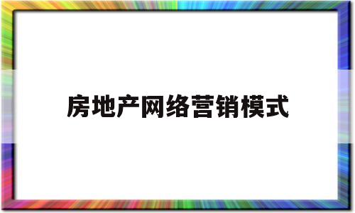 房地产网络营销模式(房地产网络营销模式是什么)