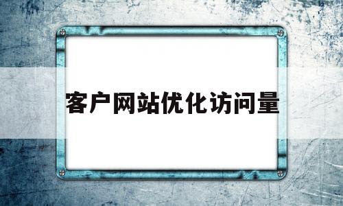 客户网站优化访问量(客户网站优化访问量怎么做)