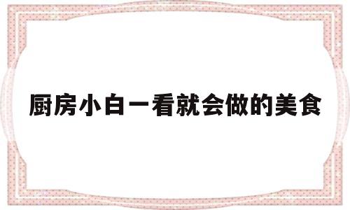 厨房小白一看就会做的美食(厨房小白一看就会做的美食有哪些)