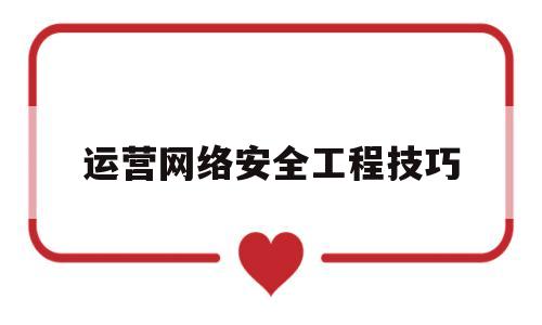 运营网络安全工程技巧(网络安全运营的工作内容)