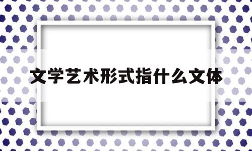 包含文学艺术形式指什么文体的词条