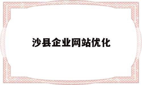 沙县企业网站优化(沙县企业网站优化建议)