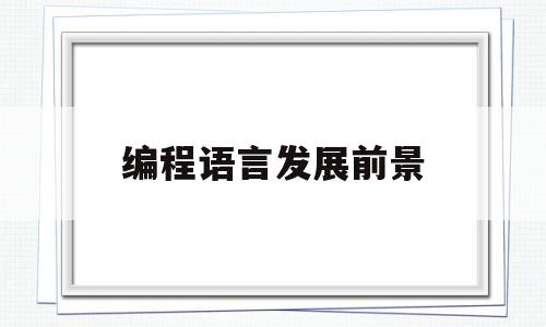 编程语言发展前景(编程语言发展前景怎么样)