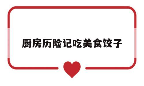 厨房历险记吃美食饺子(厨房历险记黑料)
