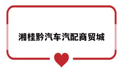 湘桂黔汽车汽配商贸城(湘桂黔建材城属于哪个区)
