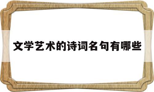 文学艺术的诗词名句有哪些(文学艺术的诗词名句有哪些呢)