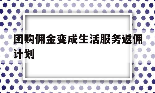 团购佣金变成生活服务返佣计划(团购佣金变成生活服务返佣计划怎么办)