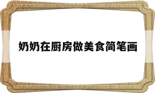 奶奶在厨房做美食简笔画(奶奶在厨房做饭拼音怎么写)