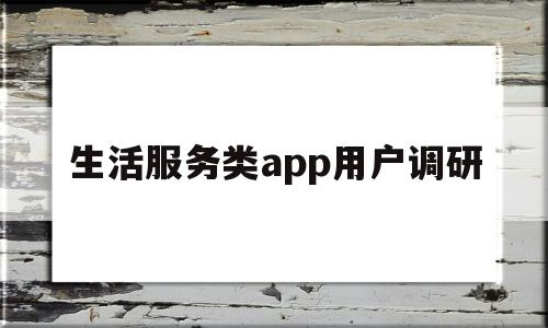 生活服务类app用户调研(生活服务类app怎么进行营销)