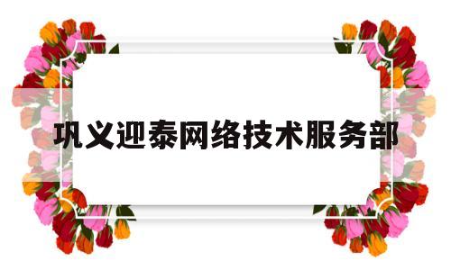 巩义迎泰网络技术服务部(巩义迎泰网络技术服务部地址)
